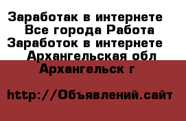 Заработак в интернете   - Все города Работа » Заработок в интернете   . Архангельская обл.,Архангельск г.